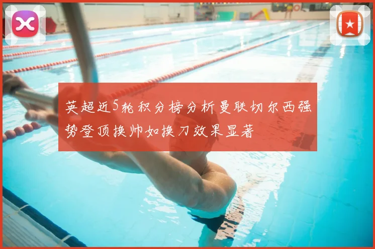 英超近5轮积分榜分析曼联切尔西强势登顶换帅如换刀效果显著