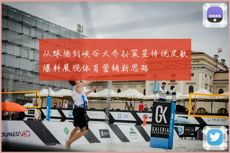 从球场到峡谷大乔孙策星传说皮肤爆料展现体育营销新思路