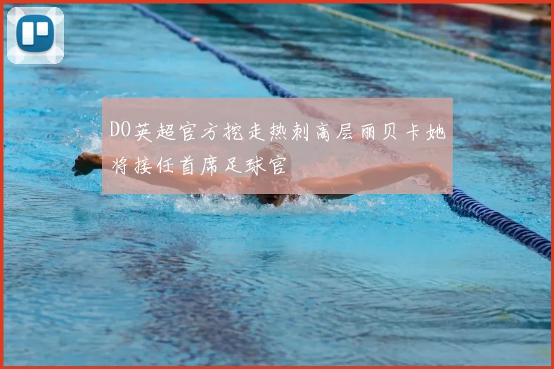 DO英超官方挖走热刺高层丽贝卡她将接任首席足球官