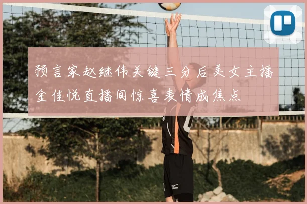 预言家赵继伟关键三分后美女主播金佳悦直播间惊喜表情成焦点