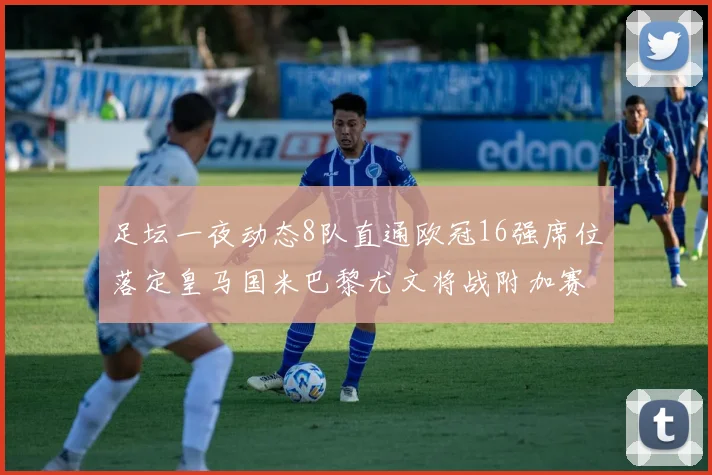足坛一夜动态8队直通欧冠16强席位落定皇马国米巴黎尤文将战附加赛