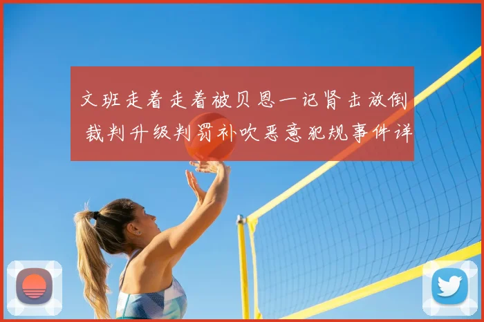 文班走着走着被贝恩一记肾击放倒 裁判升级判罚补吹恶意犯规事件详解