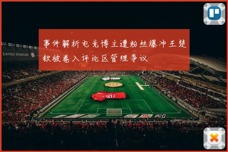 事件解析电竞博主遭粉丝爆冲王楚钦被卷入评论区管理争议