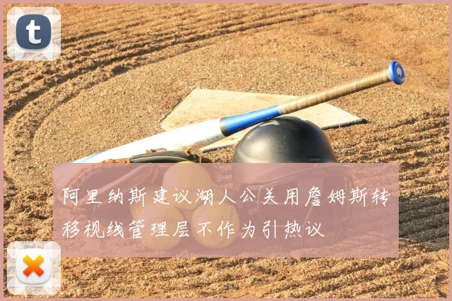 阿里纳斯建议湖人公关用詹姆斯转移视线管理层不作为引热议