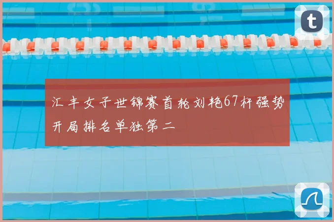 汇丰女子世锦赛首轮刘艳67杆强势开局排名单独第二