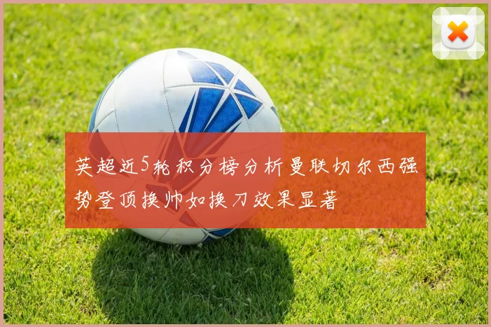 英超近5轮积分榜分析曼联切尔西强势登顶换帅如换刀效果显著