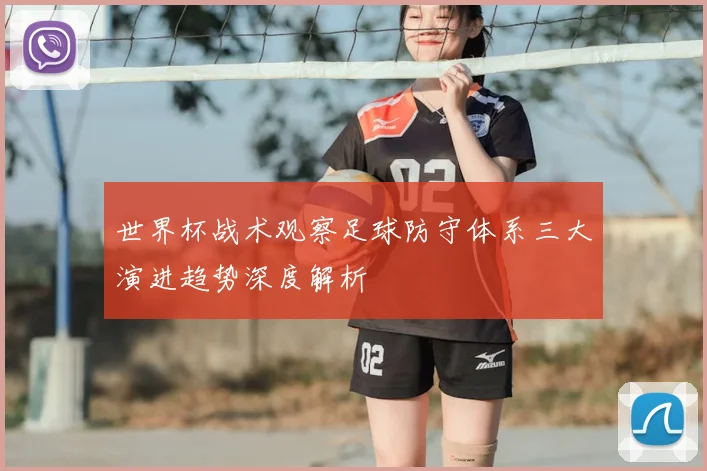 世界杯战术观察足球防守体系三大演进趋势深度解析