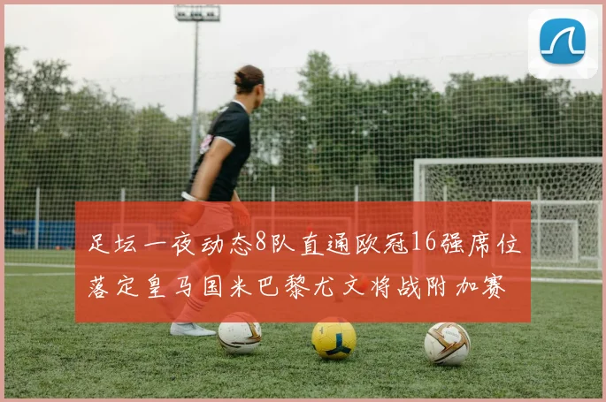 足坛一夜动态8队直通欧冠16强席位落定皇马国米巴黎尤文将战附加赛