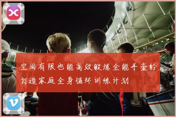 空间有限也能高效锻炼全能手壶铃打造家庭全身循环训练计划