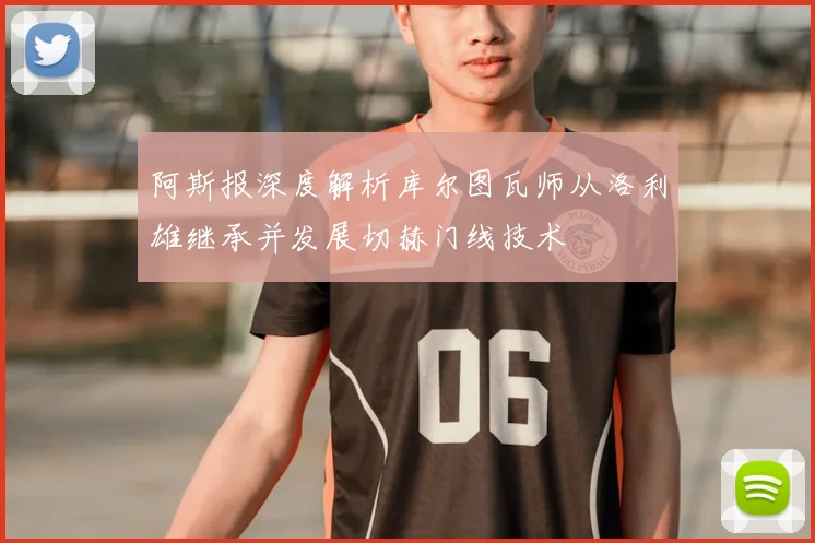 阿斯报深度解析库尔图瓦师从洛利雄继承并发展切赫门线技术