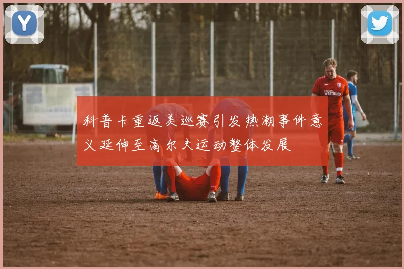 科普卡重返美巡赛引发热潮事件意义延伸至高尔夫运动整体发展