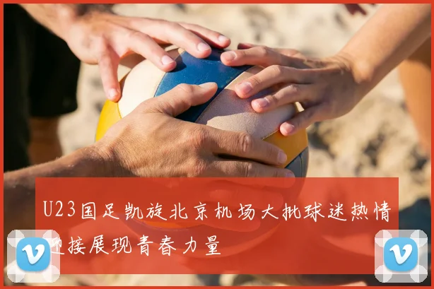 U23国足凯旋北京机场大批球迷热情迎接展现青春力量