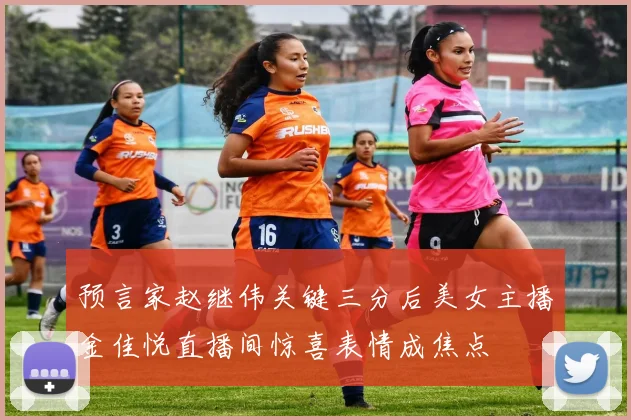 预言家赵继伟关键三分后美女主播金佳悦直播间惊喜表情成焦点